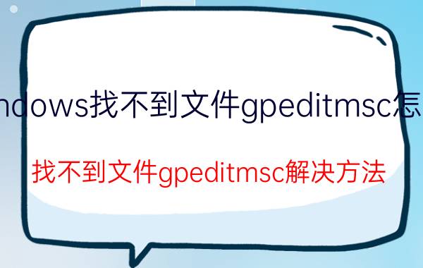 windows找不到文件gpeditmsc怎么办 找不到文件gpeditmsc解决方法